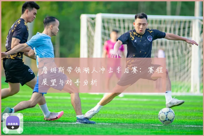 詹姆斯带领湖人冲击季后赛：赛程展望与对手分析