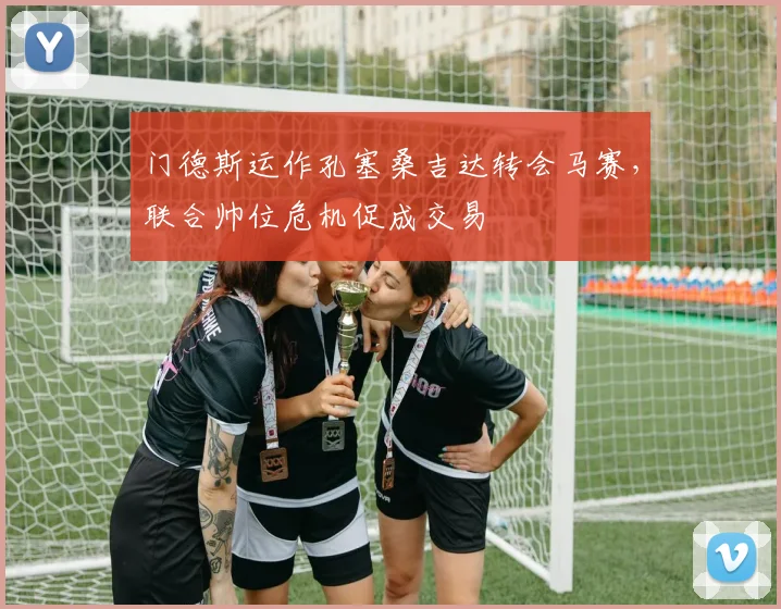 门德斯运作孔塞桑吉达转会马赛，联合帅位危机促成交易