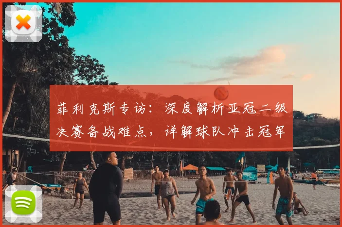 菲利克斯专访：深度解析亚冠二级决赛备战难点，详解球队冲击冠军的具体策略