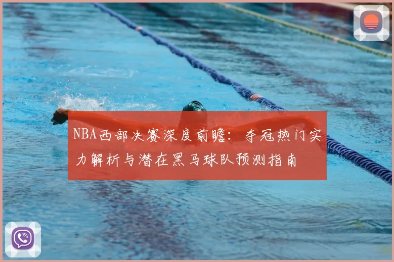 NBA西部决赛深度前瞻:夺冠热门实力解析与潜在黑马球队预测指南