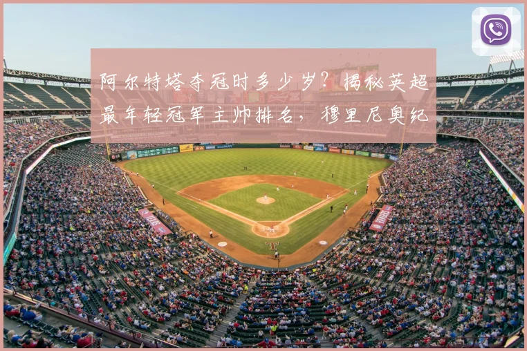 阿尔特塔夺冠时多少岁？揭秘英超最年轻冠军主帅排名，穆里尼奥纪录仍第一