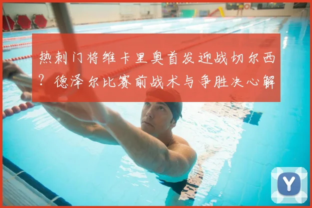 热刺门将维卡里奥首发迎战切尔西？德泽尔比赛前战术与争胜决心解析