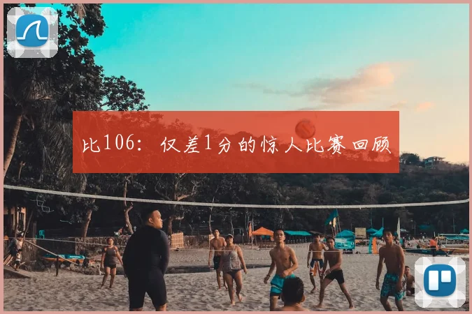 比106：仅差1分的惊人比赛回顾