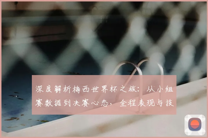 深度解析梅西世界杯之旅：从小组赛数据到决赛心态，全程表现与技术统计详评