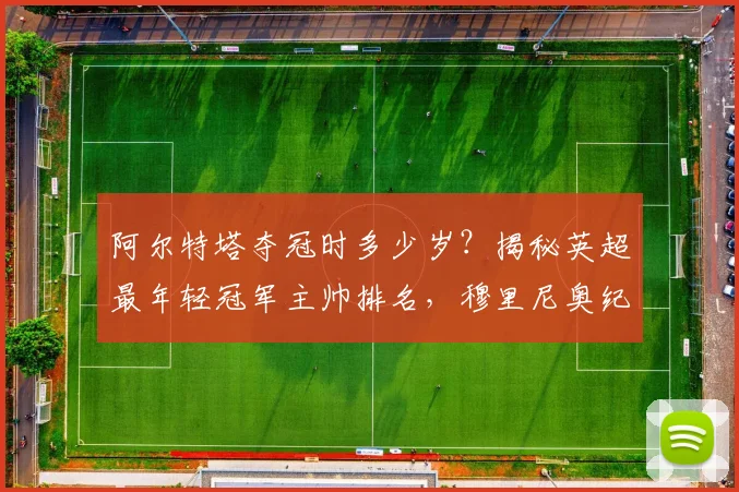 阿尔特塔夺冠时多少岁？揭秘英超最年轻冠军主帅排名，穆里尼奥纪录仍第一