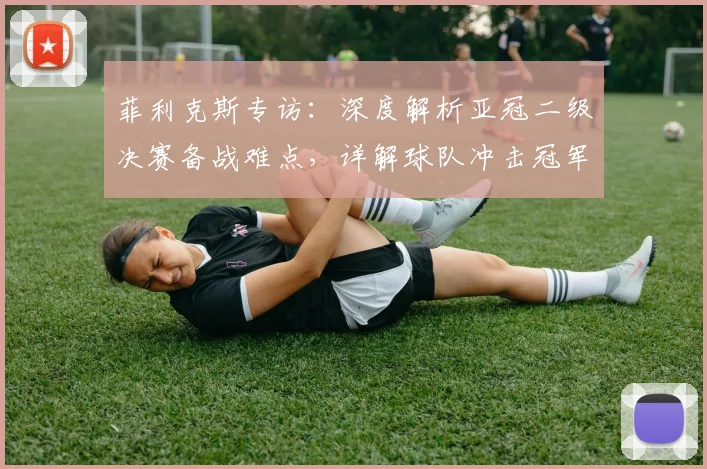 菲利克斯专访：深度解析亚冠二级决赛备战难点，详解球队冲击冠军的具体策略