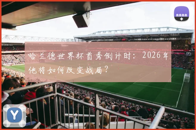 哈兰德世界杯首秀倒计时:2026年他将如何改变战局?