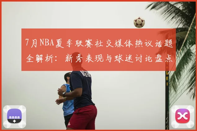 7月NBA夏季联赛社交媒体热议话题全解析：新秀表现与球迷讨论盘点