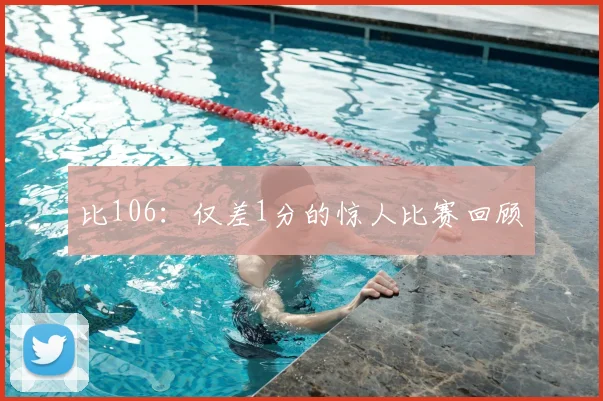 比106：仅差1分的惊人比赛回顾
