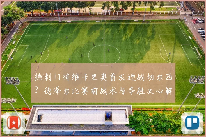 热刺门将维卡里奥首发迎战切尔西？德泽尔比赛前战术与争胜决心解析