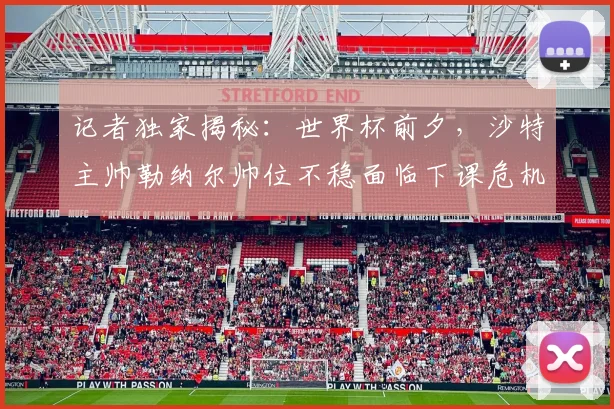 记者独家揭秘：世界杯前夕，沙特主帅勒纳尔帅位不稳面临下课危机