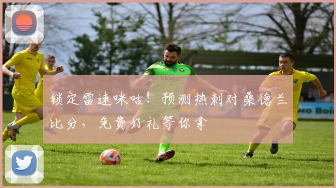 锁定雷速咪咕!预测热刺对桑德兰比分,免费好礼等你拿