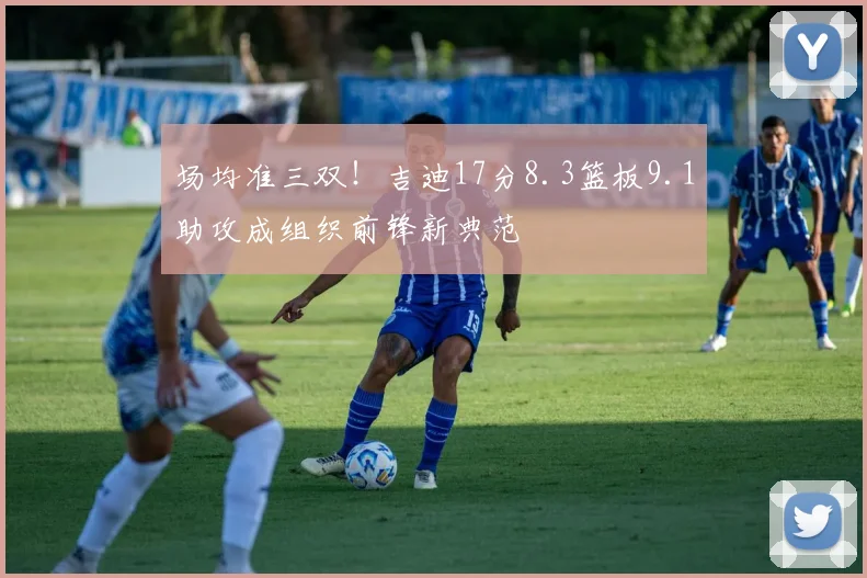 场均准三双！吉迪17分8.3篮板9.1助攻成组织前锋新典范