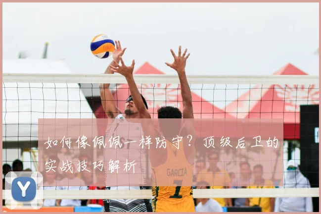 如何像佩佩一样防守?顶级后卫的实战技巧解析
