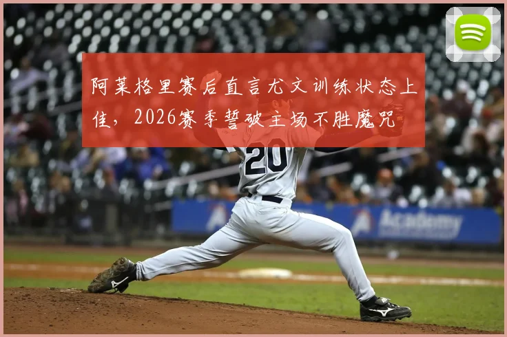 阿莱格里赛后直言尤文训练状态上佳,2026赛季誓破主场不胜魔咒